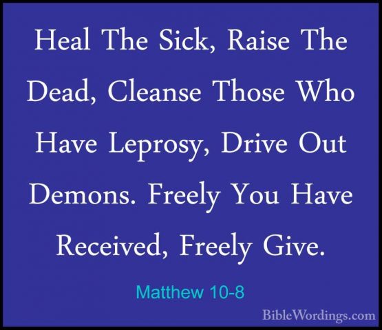 Matthew 10-8 - Heal The Sick, Raise The Dead, Cleanse Those Who HHeal The Sick, Raise The Dead, Cleanse Those Who Have Leprosy, Drive Out Demons. Freely You Have Received, Freely Give. 