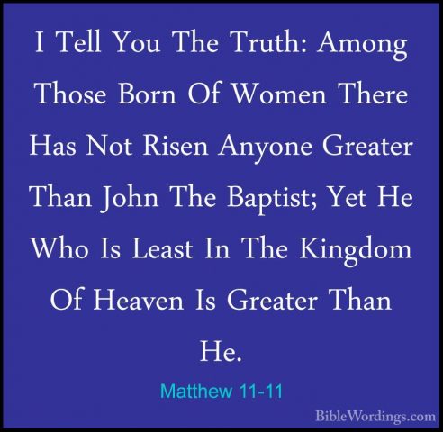 Matthew 11-11 - I Tell You The Truth: Among Those Born Of Women TI Tell You The Truth: Among Those Born Of Women There Has Not Risen Anyone Greater Than John The Baptist; Yet He Who Is Least In The Kingdom Of Heaven Is Greater Than He. 