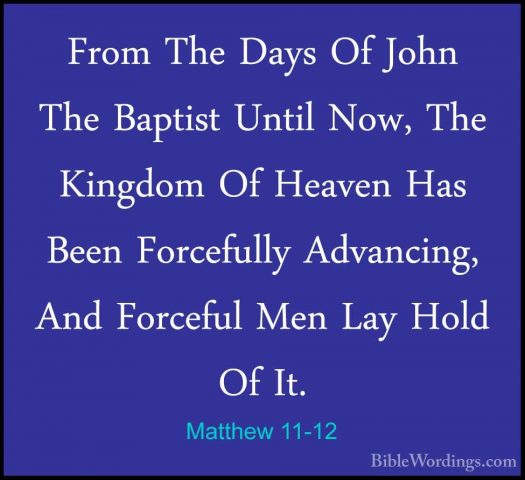 Matthew 11-12 - From The Days Of John The Baptist Until Now, TheFrom The Days Of John The Baptist Until Now, The Kingdom Of Heaven Has Been Forcefully Advancing, And Forceful Men Lay Hold Of It. 