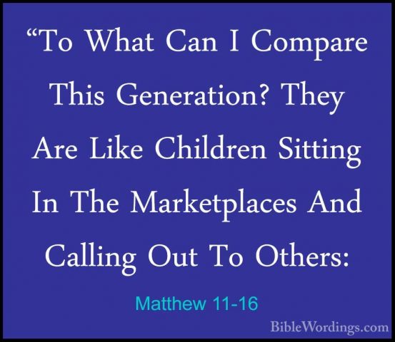 Matthew 11-16 - "To What Can I Compare This Generation? They Are"To What Can I Compare This Generation? They Are Like Children Sitting In The Marketplaces And Calling Out To Others: 