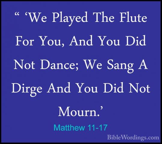 Matthew 11-17 - " 'We Played The Flute For You, And You Did Not D" 'We Played The Flute For You, And You Did Not Dance; We Sang A Dirge And You Did Not Mourn.' 