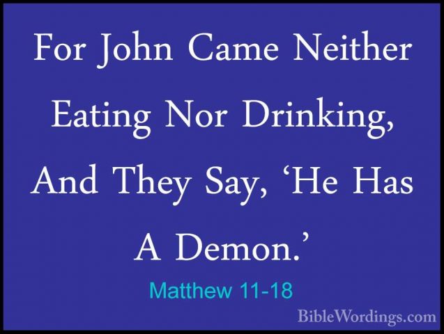 Matthew 11-18 - For John Came Neither Eating Nor Drinking, And ThFor John Came Neither Eating Nor Drinking, And They Say, 'He Has A Demon.' 