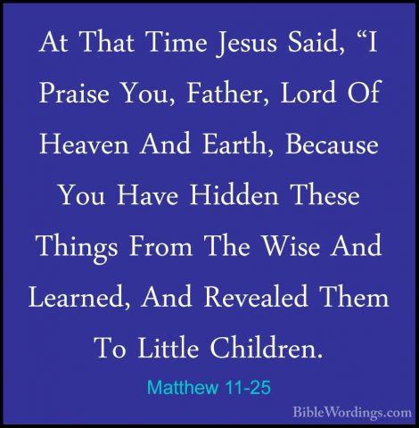 Matthew 11-25 - At That Time Jesus Said, "I Praise You, Father, LAt That Time Jesus Said, "I Praise You, Father, Lord Of Heaven And Earth, Because You Have Hidden These Things From The Wise And Learned, And Revealed Them To Little Children. 