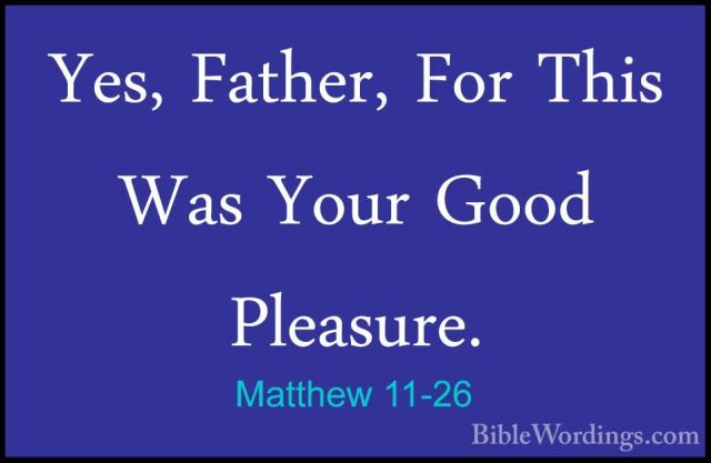 Matthew 11-26 - Yes, Father, For This Was Your Good Pleasure.Yes, Father, For This Was Your Good Pleasure. 