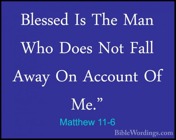 Matthew 11-6 - Blessed Is The Man Who Does Not Fall Away On AccouBlessed Is The Man Who Does Not Fall Away On Account Of Me." 