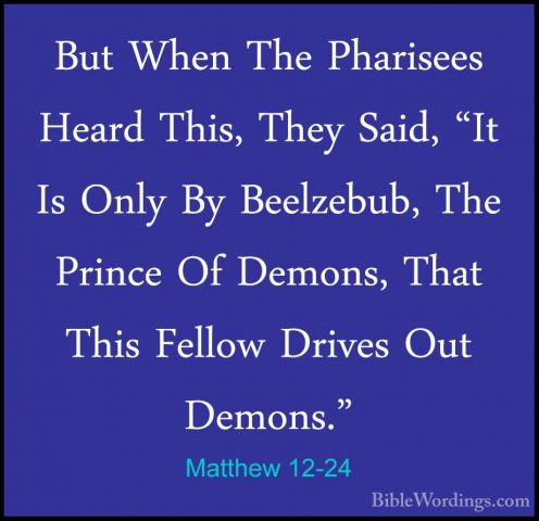 Matthew 12-24 - But When The Pharisees Heard This, They Said, "ItBut When The Pharisees Heard This, They Said, "It Is Only By Beelzebub, The Prince Of Demons, That This Fellow Drives Out Demons." 
