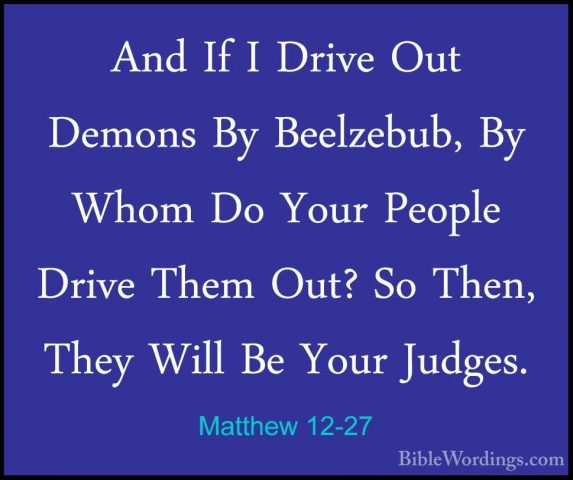 Matthew 12-27 - And If I Drive Out Demons By Beelzebub, By Whom DAnd If I Drive Out Demons By Beelzebub, By Whom Do Your People Drive Them Out? So Then, They Will Be Your Judges. 