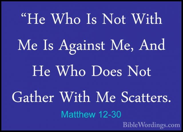 Matthew 12-30 - "He Who Is Not With Me Is Against Me, And He Who"He Who Is Not With Me Is Against Me, And He Who Does Not Gather With Me Scatters. 