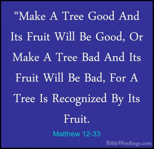 Matthew 12-33 - "Make A Tree Good And Its Fruit Will Be Good, Or"Make A Tree Good And Its Fruit Will Be Good, Or Make A Tree Bad And Its Fruit Will Be Bad, For A Tree Is Recognized By Its Fruit. 
