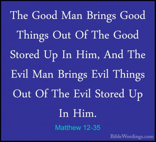 Matthew 12-35 - The Good Man Brings Good Things Out Of The Good SThe Good Man Brings Good Things Out Of The Good Stored Up In Him, And The Evil Man Brings Evil Things Out Of The Evil Stored Up In Him. 