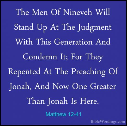 Matthew 12-41 - The Men Of Nineveh Will Stand Up At The JudgmentThe Men Of Nineveh Will Stand Up At The Judgment With This Generation And Condemn It; For They Repented At The Preaching Of Jonah, And Now One Greater Than Jonah Is Here. 