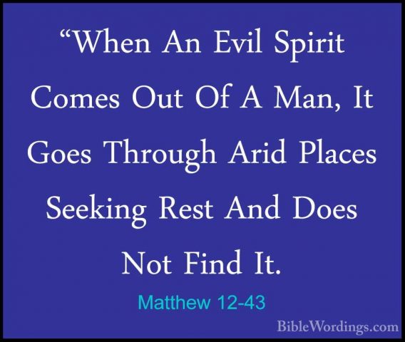 Matthew 12-43 - "When An Evil Spirit Comes Out Of A Man, It Goes"When An Evil Spirit Comes Out Of A Man, It Goes Through Arid Places Seeking Rest And Does Not Find It. 