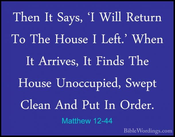 Matthew 12-44 - Then It Says, 'I Will Return To The House I Left.Then It Says, 'I Will Return To The House I Left.' When It Arrives, It Finds The House Unoccupied, Swept Clean And Put In Order. 