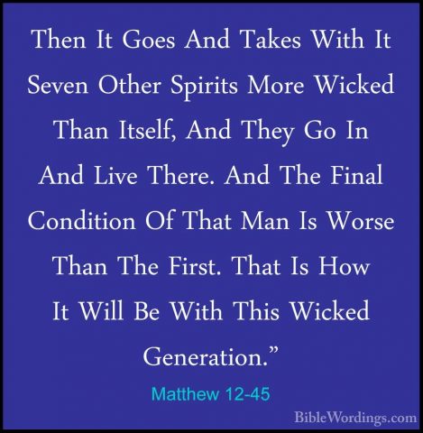 Matthew 12-45 - Then It Goes And Takes With It Seven Other SpiritThen It Goes And Takes With It Seven Other Spirits More Wicked Than Itself, And They Go In And Live There. And The Final Condition Of That Man Is Worse Than The First. That Is How It Will Be With This Wicked Generation." 