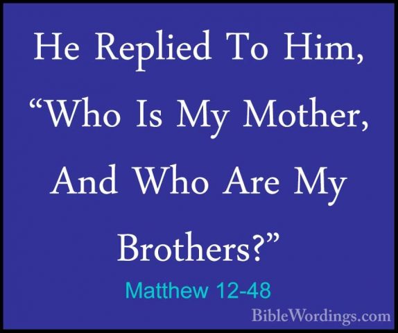 Matthew 12-48 - He Replied To Him, "Who Is My Mother, And Who AreHe Replied To Him, "Who Is My Mother, And Who Are My Brothers?" 