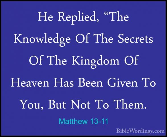 Matthew 13-11 - He Replied, "The Knowledge Of The Secrets Of TheHe Replied, "The Knowledge Of The Secrets Of The Kingdom Of Heaven Has Been Given To You, But Not To Them. 