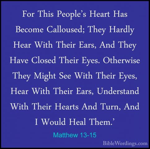 Matthew 13-15 - For This People's Heart Has Become Calloused; TheFor This People's Heart Has Become Calloused; They Hardly Hear With Their Ears, And They Have Closed Their Eyes. Otherwise They Might See With Their Eyes, Hear With Their Ears, Understand With Their Hearts And Turn, And I Would Heal Them.' 