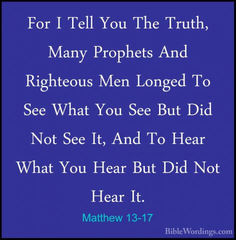 Matthew 13-17 - For I Tell You The Truth, Many Prophets And RightFor I Tell You The Truth, Many Prophets And Righteous Men Longed To See What You See But Did Not See It, And To Hear What You Hear But Did Not Hear It. 