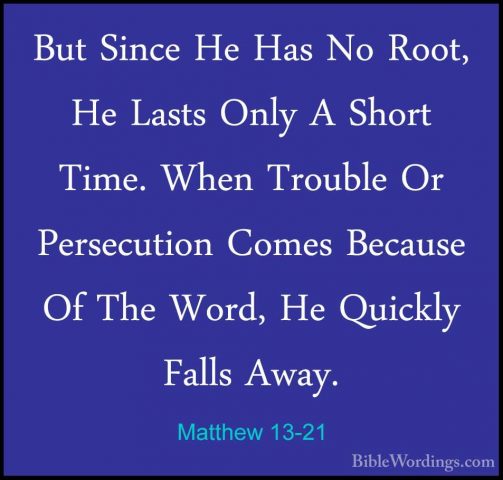 Matthew 13-21 - But Since He Has No Root, He Lasts Only A Short TBut Since He Has No Root, He Lasts Only A Short Time. When Trouble Or Persecution Comes Because Of The Word, He Quickly Falls Away. 
