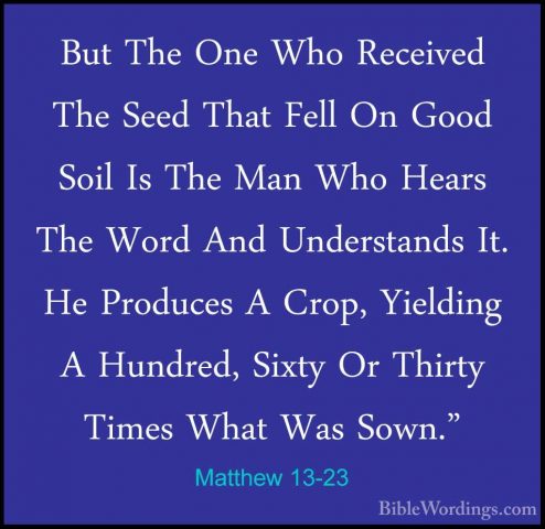 Matthew 13-23 - But The One Who Received The Seed That Fell On GoBut The One Who Received The Seed That Fell On Good Soil Is The Man Who Hears The Word And Understands It. He Produces A Crop, Yielding A Hundred, Sixty Or Thirty Times What Was Sown." 