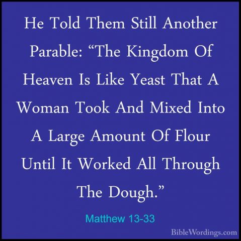Matthew 13-33 - He Told Them Still Another Parable: "The KingdomHe Told Them Still Another Parable: "The Kingdom Of Heaven Is Like Yeast That A Woman Took And Mixed Into A Large Amount Of Flour Until It Worked All Through The Dough." 