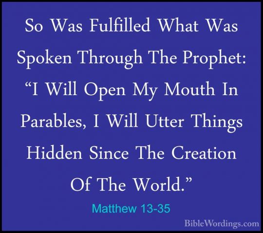 Matthew 13-35 - So Was Fulfilled What Was Spoken Through The PropSo Was Fulfilled What Was Spoken Through The Prophet: "I Will Open My Mouth In Parables, I Will Utter Things Hidden Since The Creation Of The World." 
