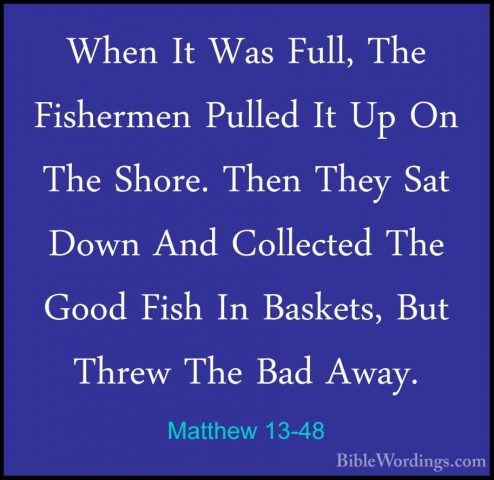 Matthew 13-48 - When It Was Full, The Fishermen Pulled It Up On TWhen It Was Full, The Fishermen Pulled It Up On The Shore. Then They Sat Down And Collected The Good Fish In Baskets, But Threw The Bad Away. 