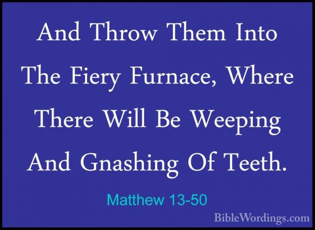 Matthew 13-50 - And Throw Them Into The Fiery Furnace, Where TherAnd Throw Them Into The Fiery Furnace, Where There Will Be Weeping And Gnashing Of Teeth. 