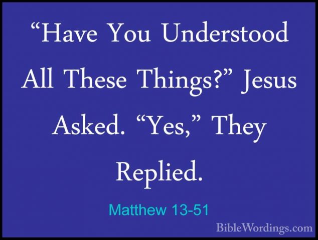 Matthew 13-51 - "Have You Understood All These Things?" Jesus Ask"Have You Understood All These Things?" Jesus Asked. "Yes," They Replied. 