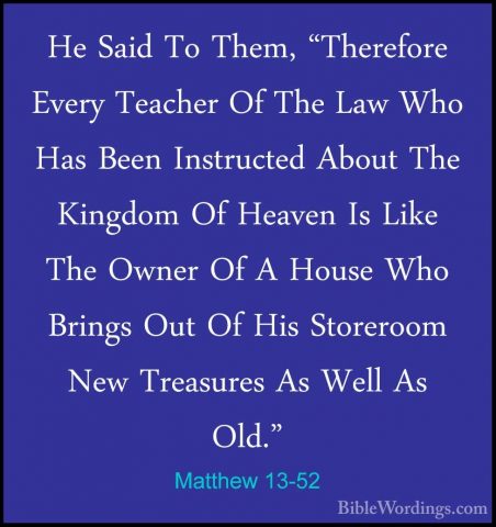 Matthew 13-52 - He Said To Them, "Therefore Every Teacher Of TheHe Said To Them, "Therefore Every Teacher Of The Law Who Has Been Instructed About The Kingdom Of Heaven Is Like The Owner Of A House Who Brings Out Of His Storeroom New Treasures As Well As Old." 