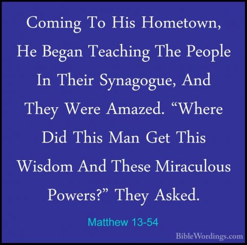 Matthew 13-54 - Coming To His Hometown, He Began Teaching The PeoComing To His Hometown, He Began Teaching The People In Their Synagogue, And They Were Amazed. "Where Did This Man Get This Wisdom And These Miraculous Powers?" They Asked. 