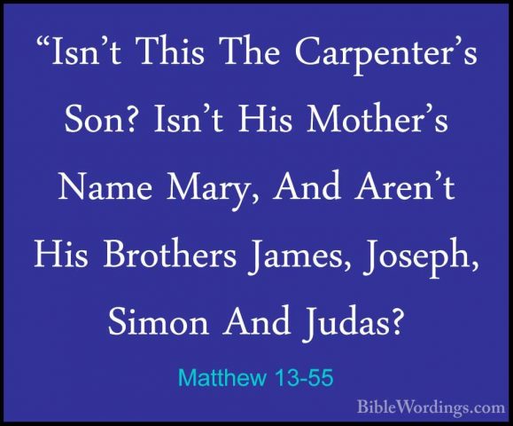 Matthew 13-55 - "Isn't This The Carpenter's Son? Isn't His Mother"Isn't This The Carpenter's Son? Isn't His Mother's Name Mary, And Aren't His Brothers James, Joseph, Simon And Judas? 
