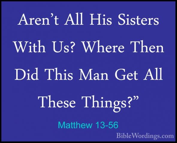 Matthew 13-56 - Aren't All His Sisters With Us? Where Then Did ThAren't All His Sisters With Us? Where Then Did This Man Get All These Things?" 