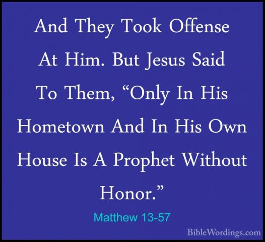 Matthew 13-57 - And They Took Offense At Him. But Jesus Said To TAnd They Took Offense At Him. But Jesus Said To Them, "Only In His Hometown And In His Own House Is A Prophet Without Honor." 