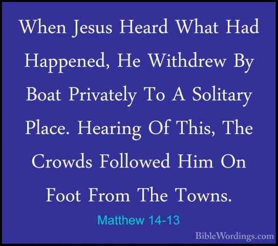 Matthew 14-13 - When Jesus Heard What Had Happened, He Withdrew BWhen Jesus Heard What Had Happened, He Withdrew By Boat Privately To A Solitary Place. Hearing Of This, The Crowds Followed Him On Foot From The Towns. 