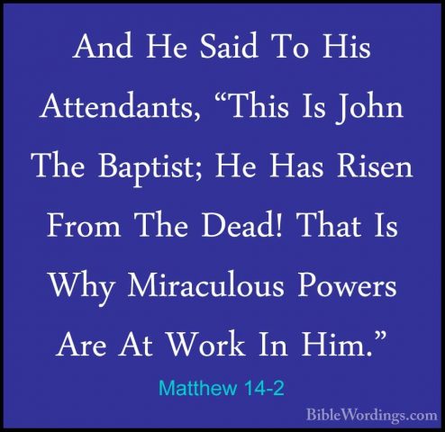 Matthew 14-2 - And He Said To His Attendants, "This Is John The BAnd He Said To His Attendants, "This Is John The Baptist; He Has Risen From The Dead! That Is Why Miraculous Powers Are At Work In Him." 
