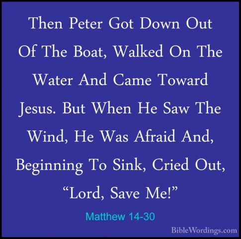 Matthew 14-30 - Then Peter Got Down Out Of The Boat, Walked On ThThen Peter Got Down Out Of The Boat, Walked On The Water And Came Toward Jesus. But When He Saw The Wind, He Was Afraid And, Beginning To Sink, Cried Out, "Lord, Save Me!" 