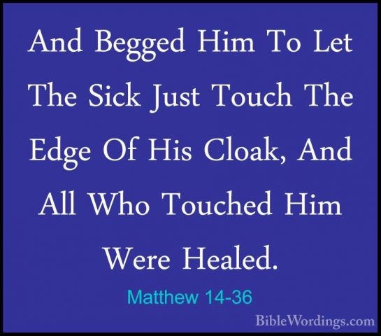 Matthew 14-36 - And Begged Him To Let The Sick Just Touch The EdgAnd Begged Him To Let The Sick Just Touch The Edge Of His Cloak, And All Who Touched Him Were Healed.