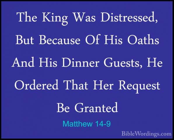 Matthew 14-9 - The King Was Distressed, But Because Of His OathsThe King Was Distressed, But Because Of His Oaths And His Dinner Guests, He Ordered That Her Request Be Granted 