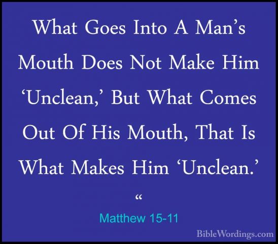 Matthew 15-11 - What Goes Into A Man's Mouth Does Not Make Him 'UWhat Goes Into A Man's Mouth Does Not Make Him 'Unclean,' But What Comes Out Of His Mouth, That Is What Makes Him 'Unclean.' " 