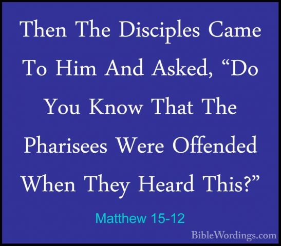 Matthew 15-12 - Then The Disciples Came To Him And Asked, "Do YouThen The Disciples Came To Him And Asked, "Do You Know That The Pharisees Were Offended When They Heard This?" 