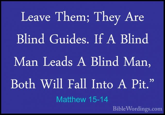 Matthew 15-14 - Leave Them; They Are Blind Guides. If A Blind ManLeave Them; They Are Blind Guides. If A Blind Man Leads A Blind Man, Both Will Fall Into A Pit." 