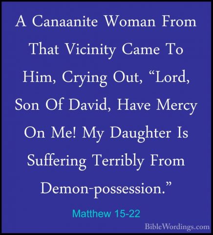 Matthew 15-22 - A Canaanite Woman From That Vicinity Came To Him,A Canaanite Woman From That Vicinity Came To Him, Crying Out, "Lord, Son Of David, Have Mercy On Me! My Daughter Is Suffering Terribly From Demon-possession." 
