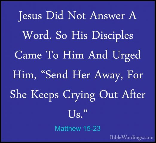 Matthew 15-23 - Jesus Did Not Answer A Word. So His Disciples CamJesus Did Not Answer A Word. So His Disciples Came To Him And Urged Him, "Send Her Away, For She Keeps Crying Out After Us." 