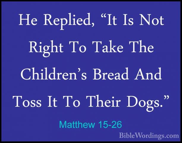 Matthew 15-26 - He Replied, "It Is Not Right To Take The ChildrenHe Replied, "It Is Not Right To Take The Children's Bread And Toss It To Their Dogs." 