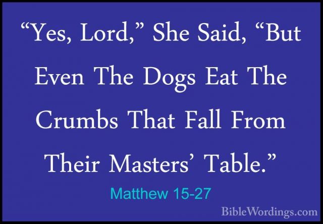 Matthew 15-27 - "Yes, Lord," She Said, "But Even The Dogs Eat The"Yes, Lord," She Said, "But Even The Dogs Eat The Crumbs That Fall From Their Masters' Table." 
