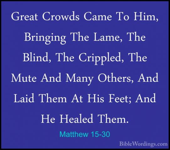 Matthew 15-30 - Great Crowds Came To Him, Bringing The Lame, TheGreat Crowds Came To Him, Bringing The Lame, The Blind, The Crippled, The Mute And Many Others, And Laid Them At His Feet; And He Healed Them. 