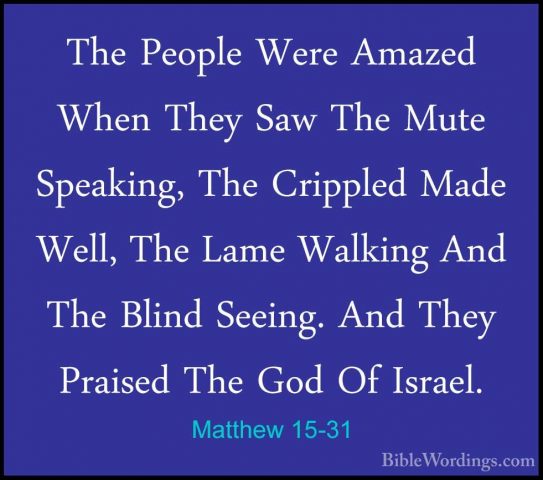 Matthew 15-31 - The People Were Amazed When They Saw The Mute SpeThe People Were Amazed When They Saw The Mute Speaking, The Crippled Made Well, The Lame Walking And The Blind Seeing. And They Praised The God Of Israel. 