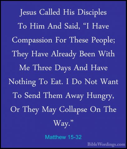 Matthew 15-32 - Jesus Called His Disciples To Him And Said, "I HaJesus Called His Disciples To Him And Said, "I Have Compassion For These People; They Have Already Been With Me Three Days And Have Nothing To Eat. I Do Not Want To Send Them Away Hungry, Or They May Collapse On The Way." 