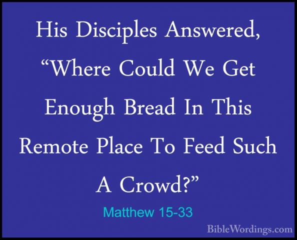 Matthew 15-33 - His Disciples Answered, "Where Could We Get EnougHis Disciples Answered, "Where Could We Get Enough Bread In This Remote Place To Feed Such A Crowd?" 